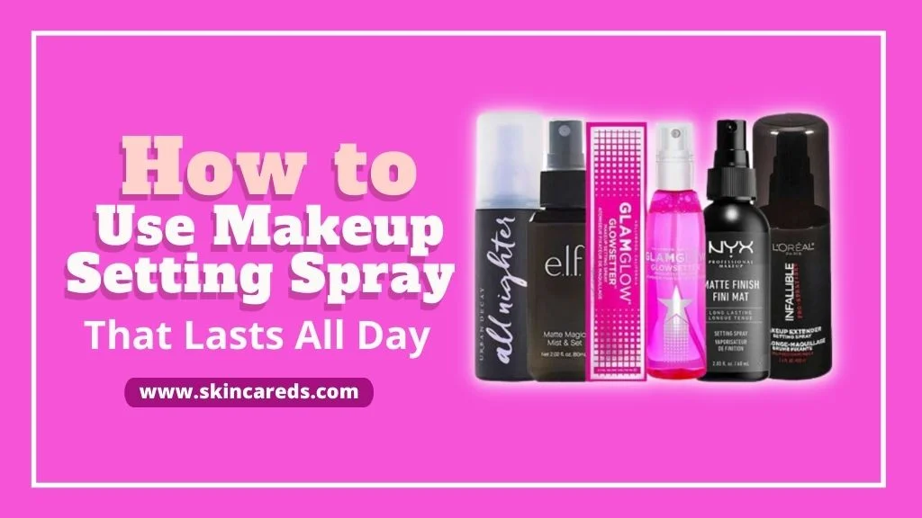 How to Use Makeup Setting Spray That Lasts All Day